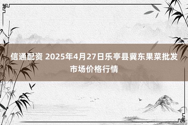 信通配资 2025年4月27日乐亭县冀东果菜批发市场价格行情