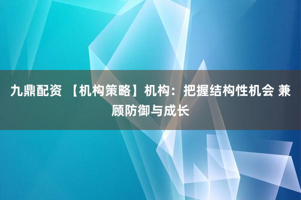 九鼎配资 【机构策略】机构：把握结构性机会 兼顾防御与成长