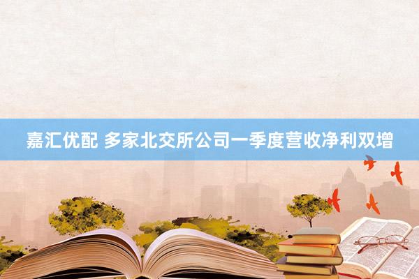 嘉汇优配 多家北交所公司一季度营收净利双增
