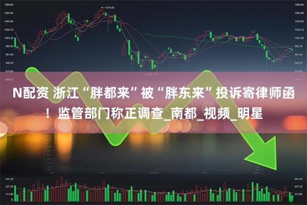 N配资 浙江“胖都来”被“胖东来”投诉寄律师函！监管部门称正调查_南都_视频_明星