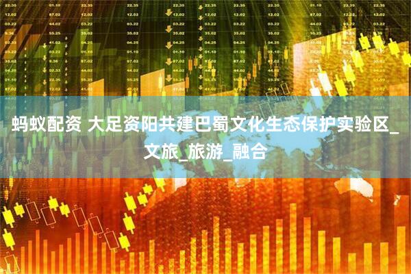 蚂蚁配资 大足资阳共建巴蜀文化生态保护实验区_文旅_旅游_融合