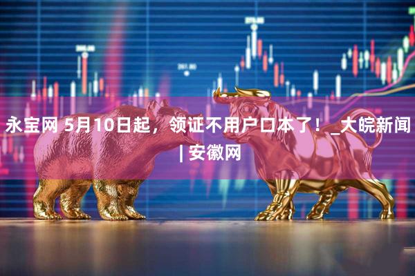 永宝网 5月10日起，领证不用户口本了！_大皖新闻 | 安徽网