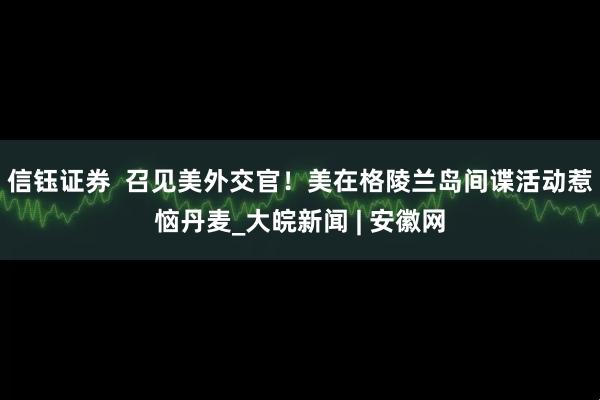 信钰证券  召见美外交官！美在格陵兰岛间谍活动惹恼丹麦_大皖新闻 | 安徽网