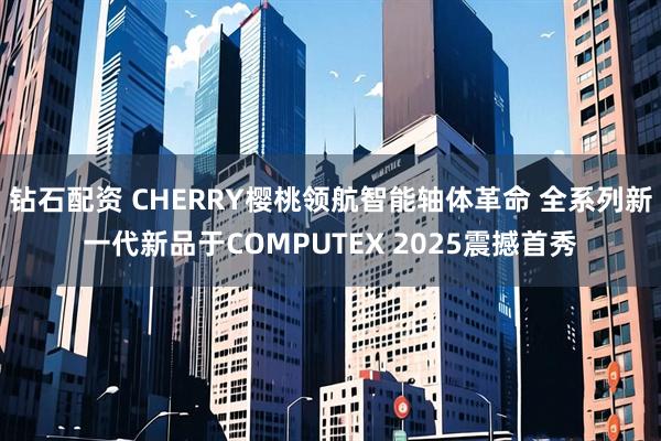 钻石配资 CHERRY樱桃领航智能轴体革命 全系列新一代新品于COMPUTEX 2025震撼首秀
