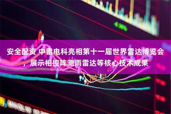 安全配资 中雷电科亮相第十一届世界雷达博览会，展示相控阵测雨雷达等核心技术成果