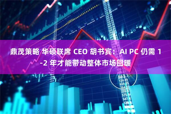 鼎茂策略 华硕联席 CEO 胡书宾：AI PC 仍需 1-2 年才能带动整体市场回暖