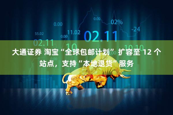 大通证券 淘宝“全球包邮计划” 扩容至 12 个站点，支持“本地退货”服务