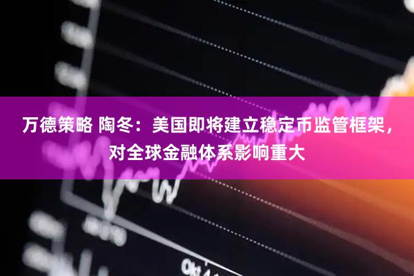 万德策略 陶冬：美国即将建立稳定币监管框架，对全球金融体系影响重大
