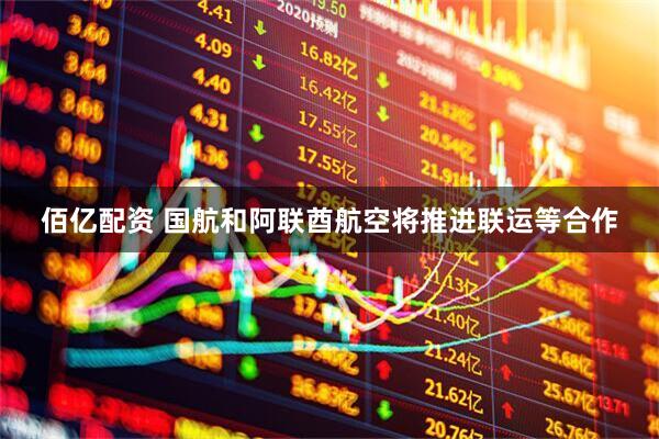 佰亿配资 国航和阿联酋航空将推进联运等合作