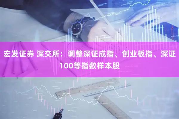 宏发证券 深交所：调整深证成指、创业板指、深证100等指数样本股