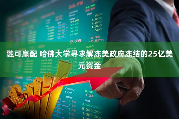 融可赢配 哈佛大学寻求解冻美政府冻结的25亿美元资金
