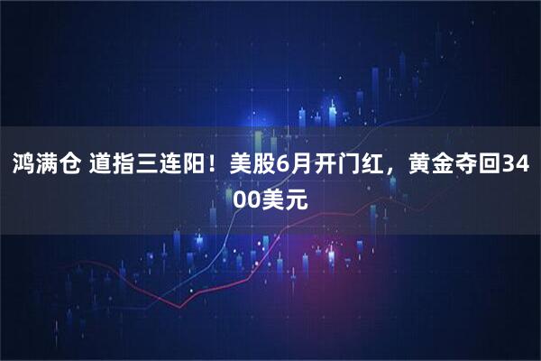 鸿满仓 道指三连阳！美股6月开门红，黄金夺回3400美元