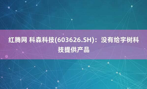 红腾网 科森科技(603626.SH)：没有给宇树科技提供产品