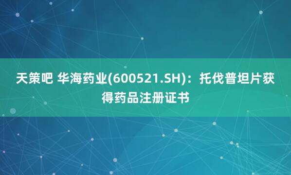 天策吧 华海药业(600521.SH)：托伐普坦片获得药品注册证书