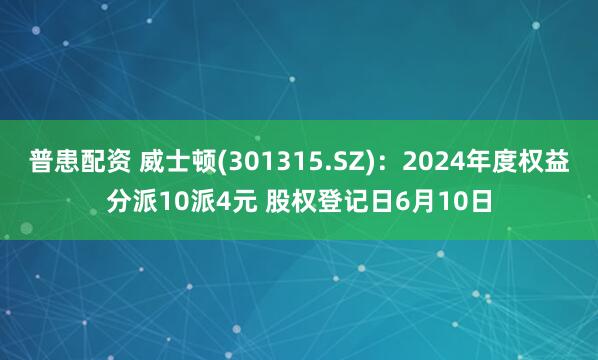 普患配资 威士顿(301315.SZ)：2024年度权益分派10派4元 股权登记日6月10日