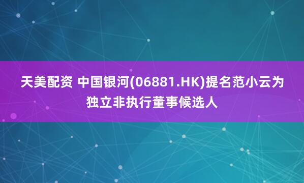 天美配资 中国银河(06881.HK)提名范小云为独立非执行董事候选人