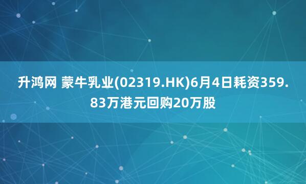 升鸿网 蒙牛乳业(02319.HK)6月4日耗资359.83万港元回购20万股