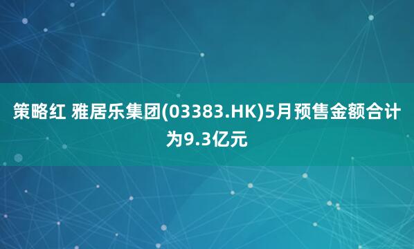 策略红 雅居乐集团(03383.HK)5月预售金额合计为9.3亿元