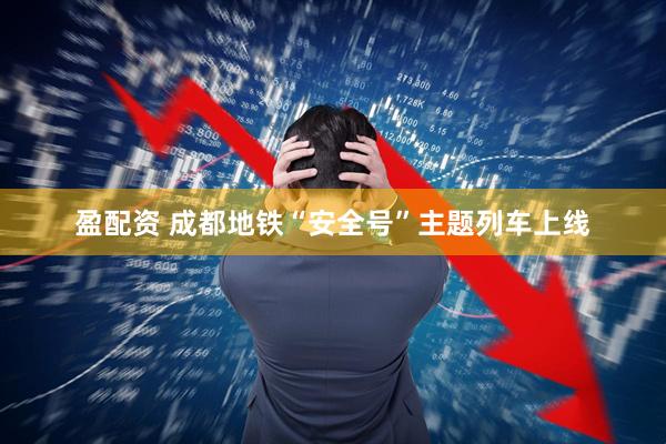 盈配资 成都地铁“安全号”主题列车上线