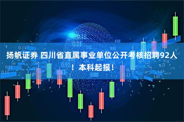 扬帆证券 四川省直属事业单位公开考核招聘92人！本科起报！