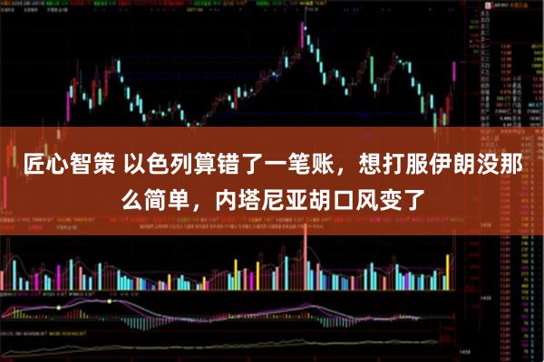 匠心智策 以色列算错了一笔账，想打服伊朗没那么简单，内塔尼亚胡口风变了