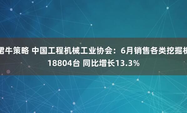 珺牛策略 中国工程机械工业协会：6月销售各类挖掘机18804台 同比增长13.3%