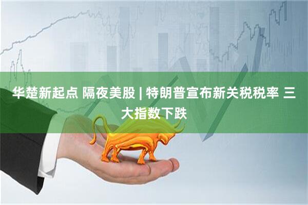 华楚新起点 隔夜美股 | 特朗普宣布新关税税率 三大指数下跌