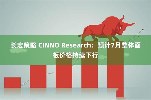 长宏策略 CINNO Research：预计7月整体面板价格持续下行