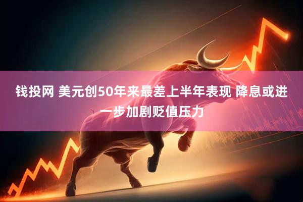 钱投网 美元创50年来最差上半年表现 降息或进一步加剧贬值压力