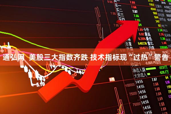 通弘网  美股三大指数齐跌 技术指标现“过热”警告