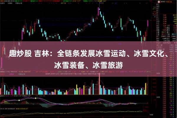 趣炒股 吉林：全链条发展冰雪运动、冰雪文化、冰雪装备、冰雪旅游