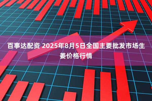 百事达配资 2025年8月5日全国主要批发市场生姜价格行情