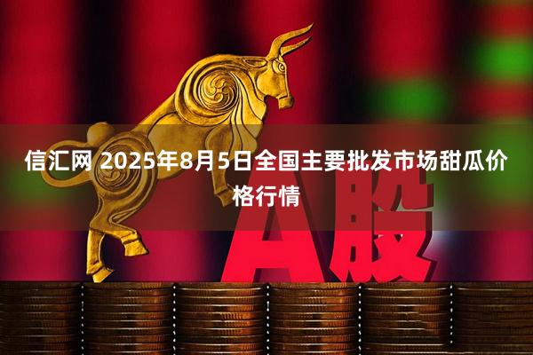 信汇网 2025年8月5日全国主要批发市场甜瓜价格行情