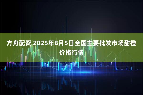 方舟配资 2025年8月5日全国主要批发市场甜橙价格行情