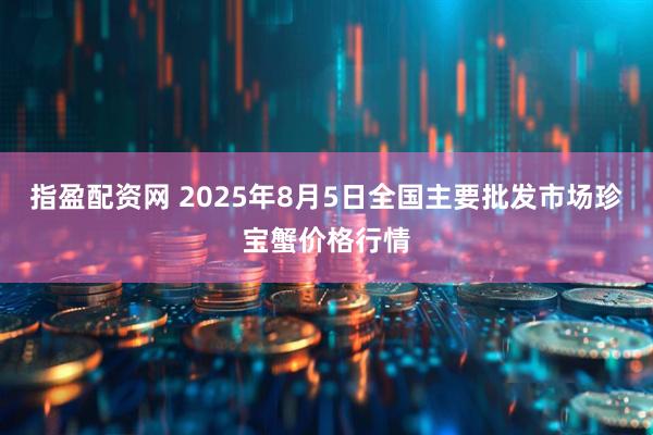 指盈配资网 2025年8月5日全国主要批发市场珍宝蟹价格行情