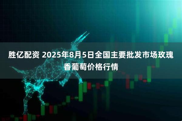 胜亿配资 2025年8月5日全国主要批发市场玫瑰香葡萄价格行情