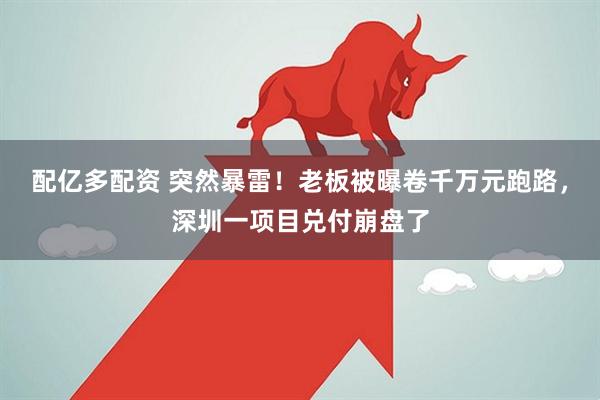 配亿多配资 突然暴雷！老板被曝卷千万元跑路，深圳一项目兑付崩盘了