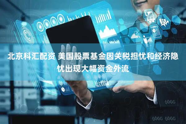 北京科汇配资 美国股票基金因关税担忧和经济隐忧出现大幅资金外流