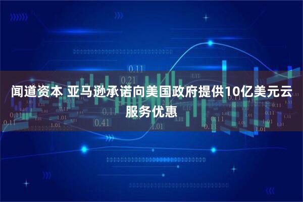闻道资本 亚马逊承诺向美国政府提供10亿美元云服务优惠