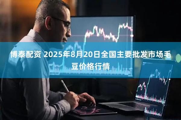 博泰配资 2025年8月20日全国主要批发市场毛豆价格行情