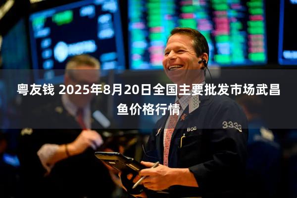 粤友钱 2025年8月20日全国主要批发市场武昌鱼价格行情