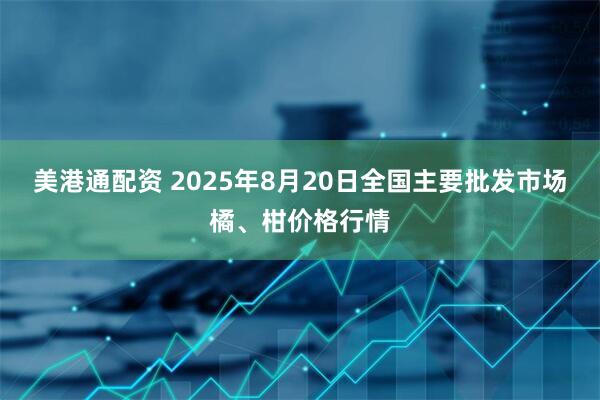 美港通配资 2025年8月20日全国主要批发市场橘、柑价格行情