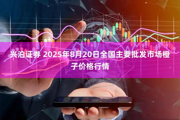 兴泊证券 2025年8月20日全国主要批发市场橙子价格行情