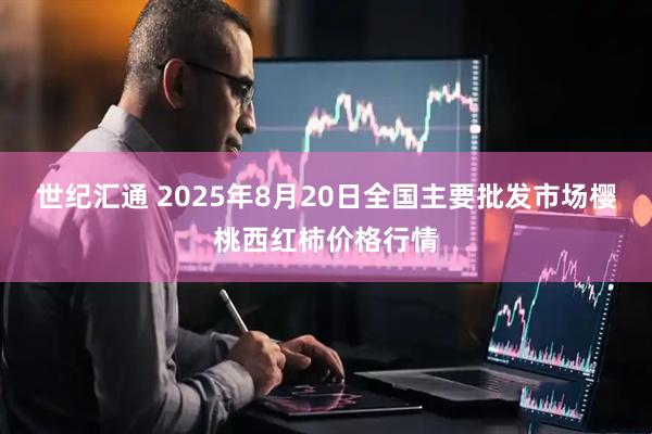 世纪汇通 2025年8月20日全国主要批发市场樱桃西红柿价格行情