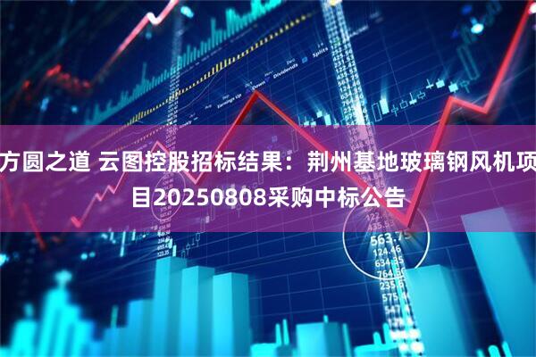 方圆之道 云图控股招标结果：荆州基地玻璃钢风机项目20250808采购中标公告