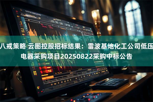八戒策略 云图控股招标结果：雷波基地化工公司低压电器采购项目20250822采购中标公告