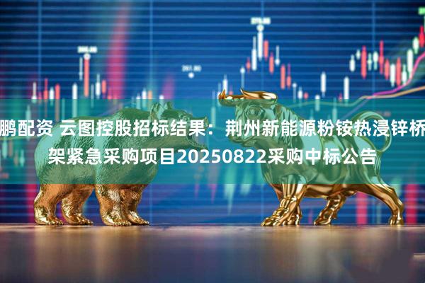 鹏配资 云图控股招标结果：荆州新能源粉铵热浸锌桥架紧急采购项目20250822采购中标公告