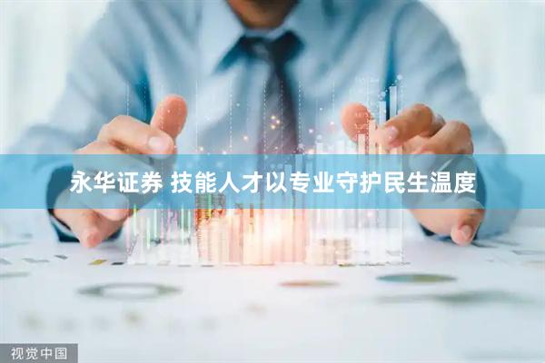 永华证券 技能人才以专业守护民生温度