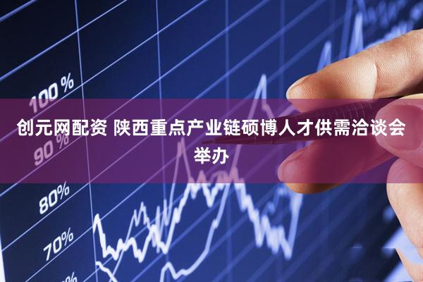 创元网配资 陕西重点产业链硕博人才供需洽谈会举办