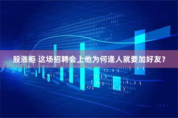 股涨柜 这场招聘会上他为何逢人就要加好友？